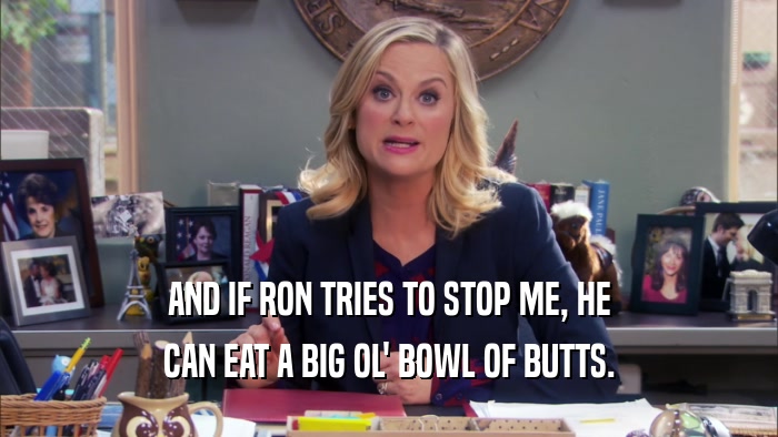 AND IF RON TRIES TO STOP ME, HE CAN EAT A BIG OL' BOWL OF BUTTS. 