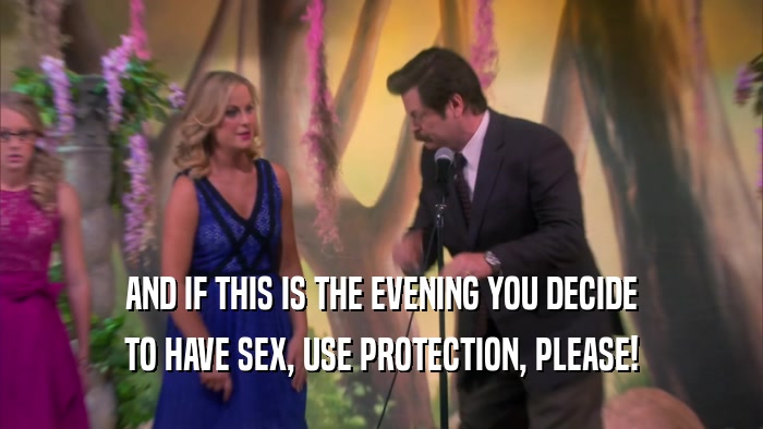 AND IF THIS IS THE EVENING YOU DECIDE TO HAVE SEX, USE PROTECTION, PLEASE! 