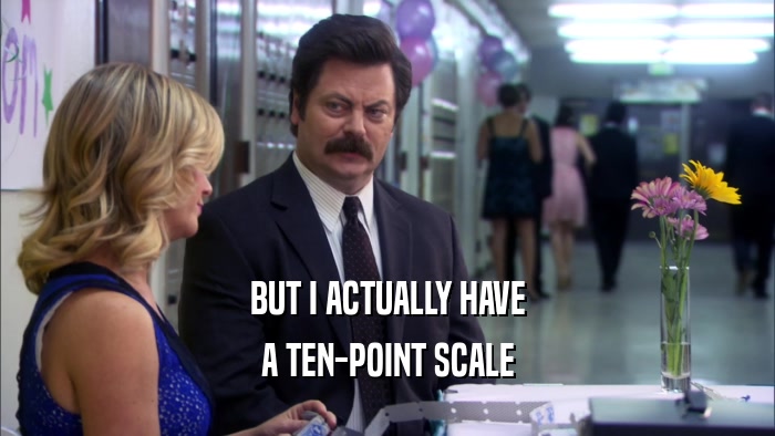 BUT I ACTUALLY HAVE A TEN-POINT SCALE 