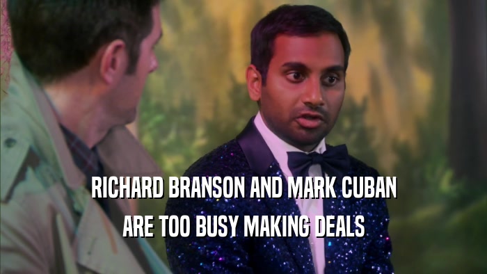 RICHARD BRANSON AND MARK CUBAN ARE TOO BUSY MAKING DEALS 