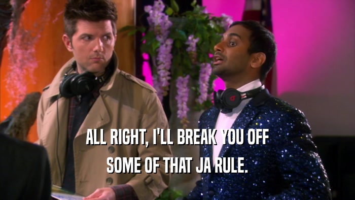ALL RIGHT, I'LL BREAK YOU OFF SOME OF THAT JA RULE. 