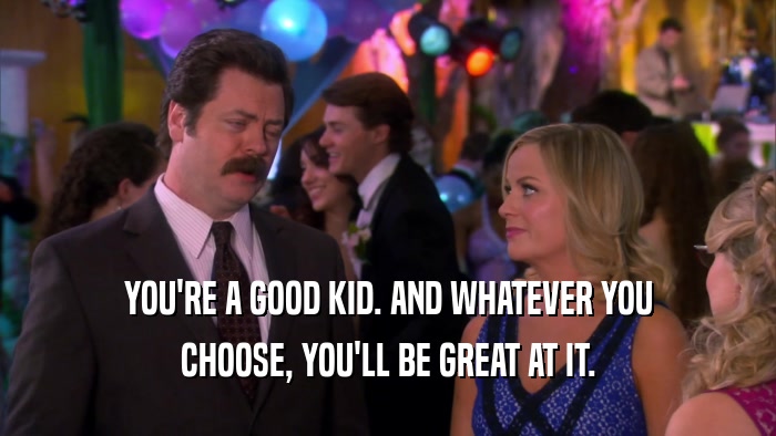 YOU'RE A GOOD KID. AND WHATEVER YOU CHOOSE, YOU'LL BE GREAT AT IT. 