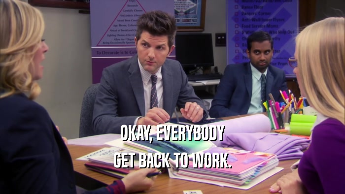 OKAY, EVERYBODY GET BACK TO WORK. 