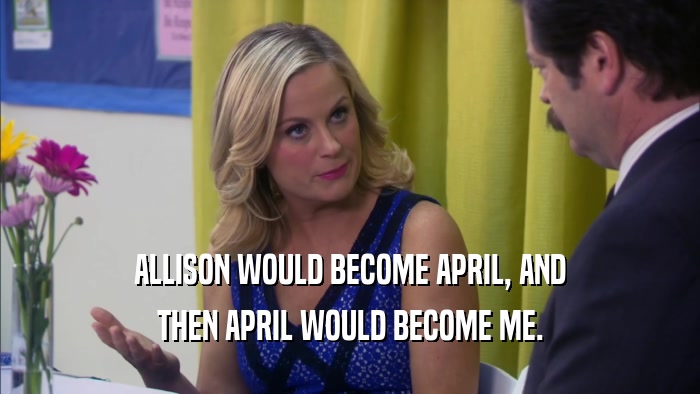 ALLISON WOULD BECOME APRIL, AND THEN APRIL WOULD BECOME ME. 