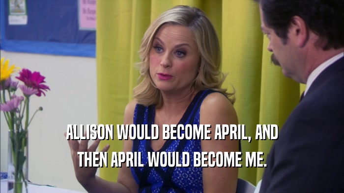 ALLISON WOULD BECOME APRIL, AND THEN APRIL WOULD BECOME ME. 