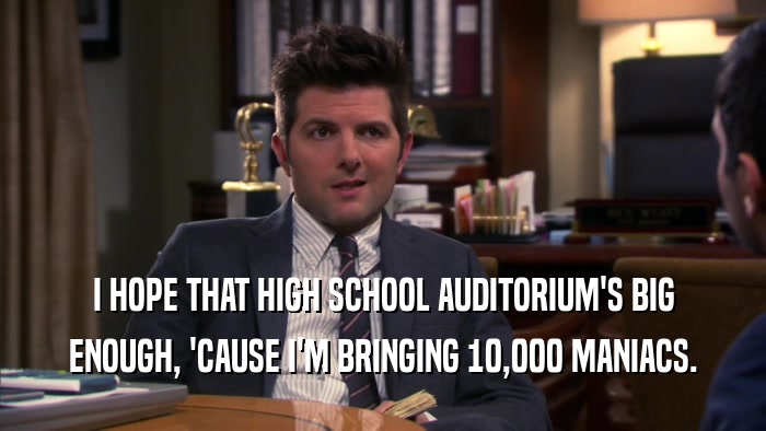 I HOPE THAT HIGH SCHOOL AUDITORIUM'S BIG ENOUGH, 'CAUSE I'M BRINGING 10,000 MANIACS. 