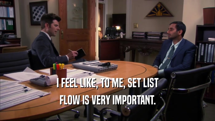 I FEEL LIKE, TO ME, SET LIST FLOW IS VERY IMPORTANT. 