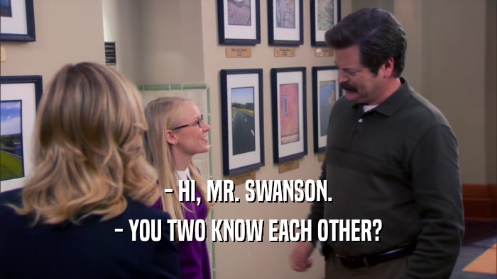 - HI, MR. SWANSON. - YOU TWO KNOW EACH OTHER? 