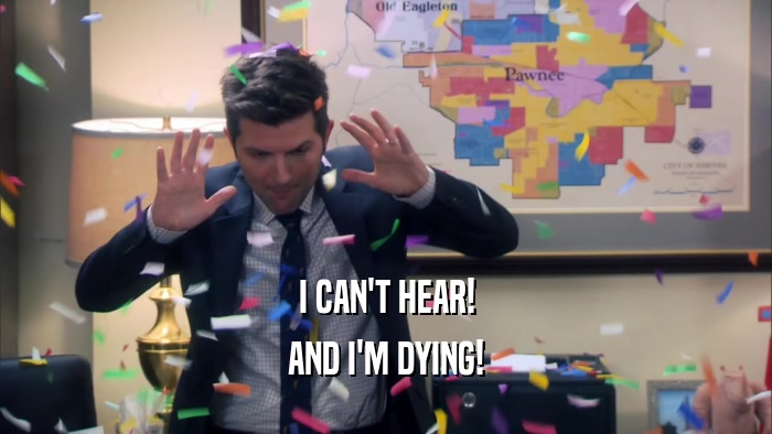 I CAN'T HEAR! AND I'M DYING! 