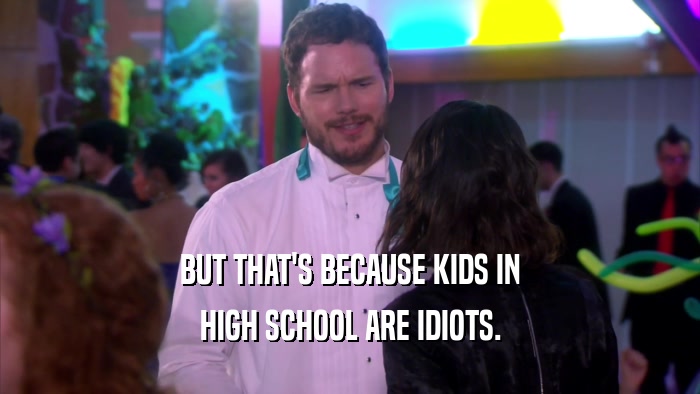 BUT THAT'S BECAUSE KIDS IN HIGH SCHOOL ARE IDIOTS. 