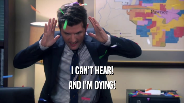 I CAN'T HEAR! AND I'M DYING! 