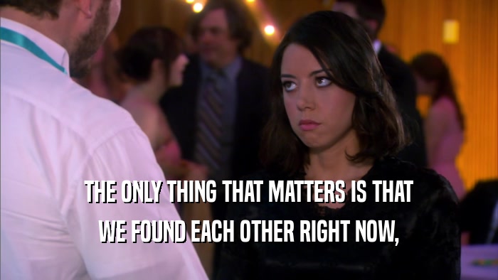 THE ONLY THING THAT MATTERS IS THAT WE FOUND EACH OTHER RIGHT NOW, 