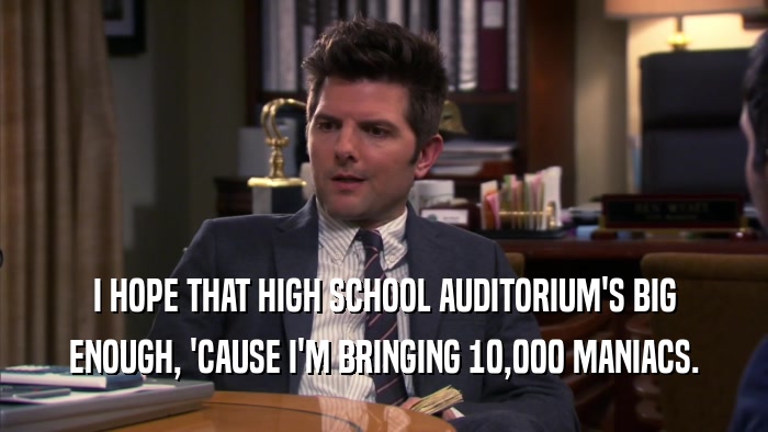 I HOPE THAT HIGH SCHOOL AUDITORIUM'S BIG ENOUGH, 'CAUSE I'M BRINGING 10,000 MANIACS. 