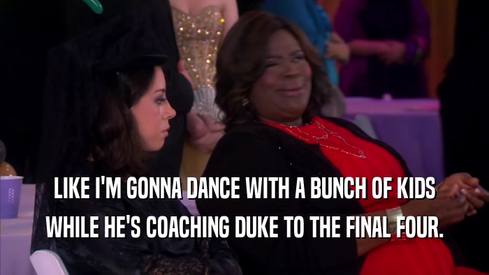 LIKE I'M GONNA DANCE WITH A BUNCH OF KIDS WHILE HE'S COACHING DUKE TO THE FINAL FOUR. 