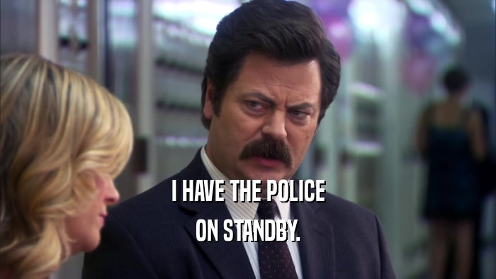 I HAVE THE POLICE ON STANDBY. 
