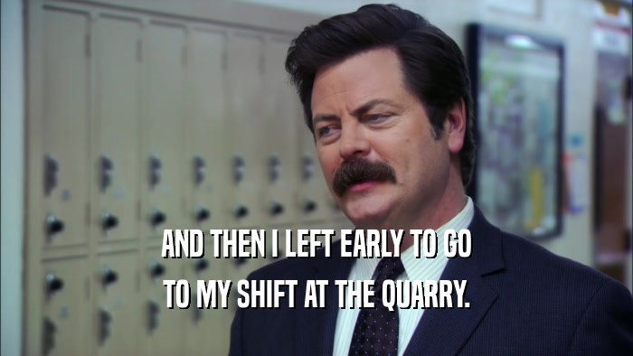 AND THEN I LEFT EARLY TO GO TO MY SHIFT AT THE QUARRY. 