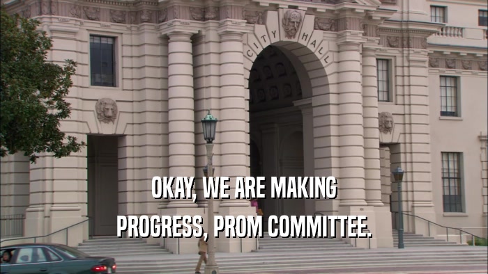 OKAY, WE ARE MAKING PROGRESS, PROM COMMITTEE. 