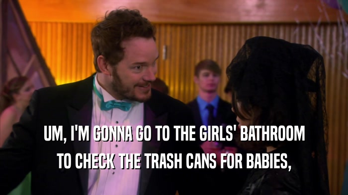 UM, I'M GONNA GO TO THE GIRLS' BATHROOM TO CHECK THE TRASH CANS FOR BABIES, 