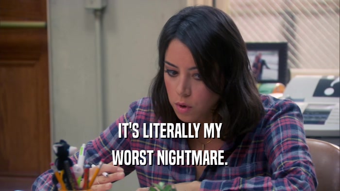 IT'S LITERALLY MY WORST NIGHTMARE. 