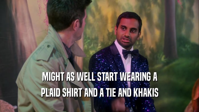 MIGHT AS WELL START WEARING A PLAID SHIRT AND A TIE AND KHAKIS 