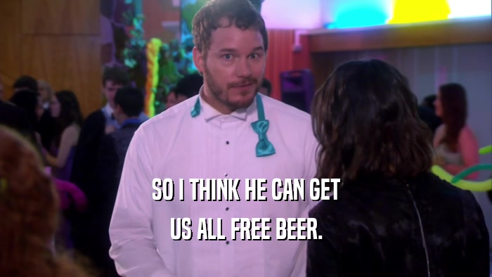 SO I THINK HE CAN GET US ALL FREE BEER. 