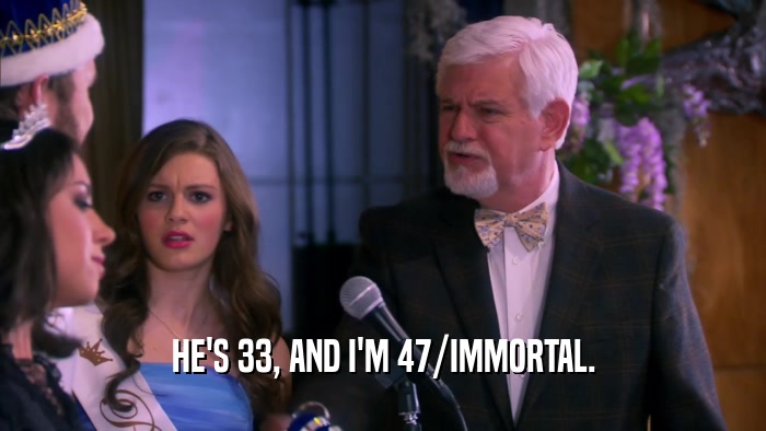 HE'S 33, AND I'M 47/IMMORTAL.  
