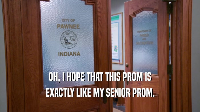 OH, I HOPE THAT THIS PROM IS EXACTLY LIKE MY SENIOR PROM. 