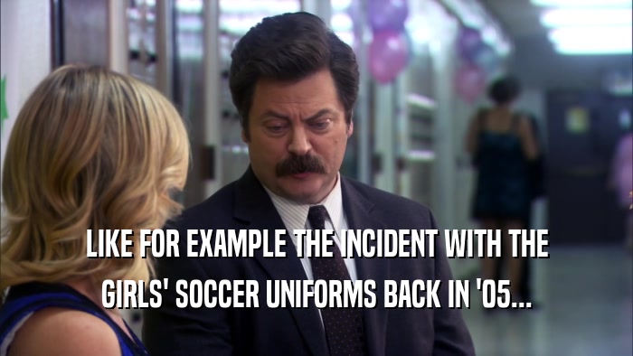 LIKE FOR EXAMPLE THE INCIDENT WITH THE GIRLS' SOCCER UNIFORMS BACK IN '05... 