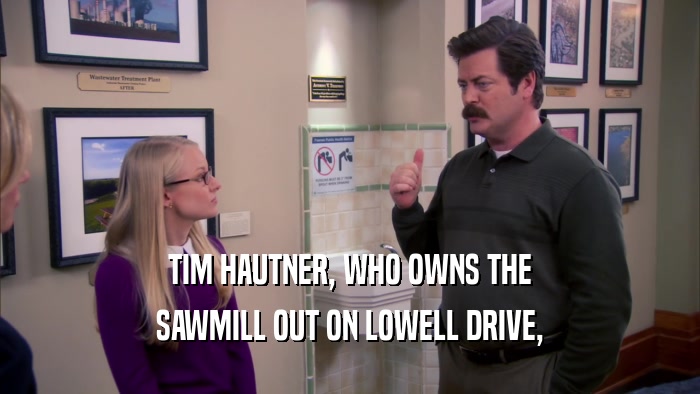 TIM HAUTNER, WHO OWNS THE SAWMILL OUT ON LOWELL DRIVE, 