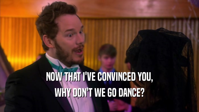 NOW THAT I'VE CONVINCED YOU, WHY DON'T WE GO DANCE? 