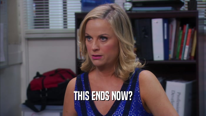 THIS ENDS NOW?  
