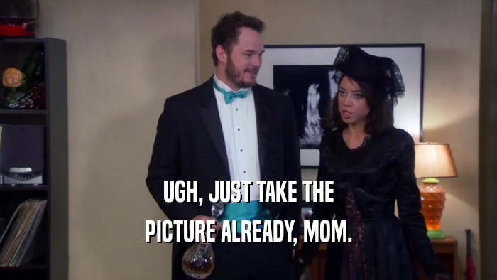 UGH, JUST TAKE THE PICTURE ALREADY, MOM. 