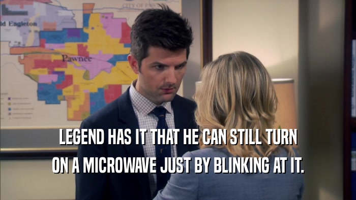 LEGEND HAS IT THAT HE CAN STILL TURN ON A MICROWAVE JUST BY BLINKING AT IT. 