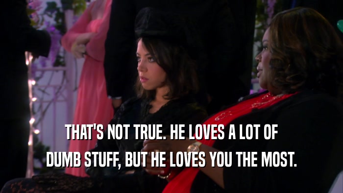 THAT'S NOT TRUE. HE LOVES A LOT OF DUMB STUFF, BUT HE LOVES YOU THE MOST. 