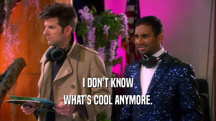 I DON'T KNOW WHAT'S COOL ANYMORE. 