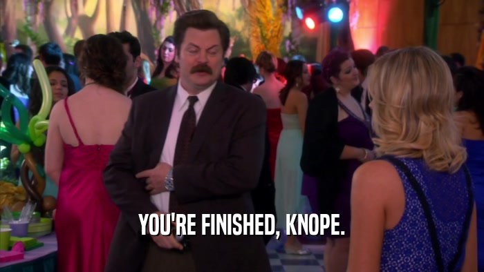 YOU'RE FINISHED, KNOPE.  