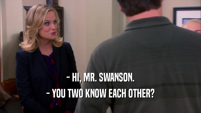 - HI, MR. SWANSON. - YOU TWO KNOW EACH OTHER? 