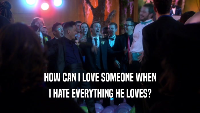 HOW CAN I LOVE SOMEONE WHEN I HATE EVERYTHING HE LOVES? 