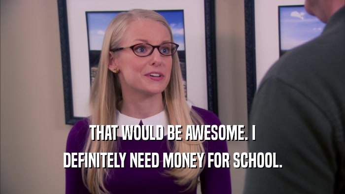 THAT WOULD BE AWESOME. I DEFINITELY NEED MONEY FOR SCHOOL. 