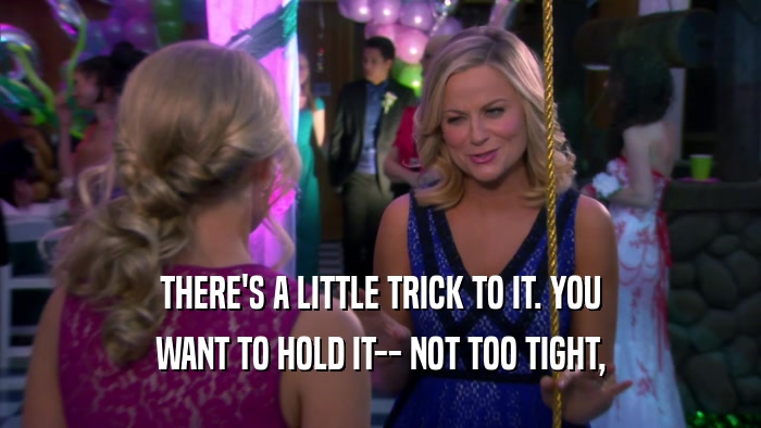 THERE'S A LITTLE TRICK TO IT. YOU WANT TO HOLD IT-- NOT TOO TIGHT, 