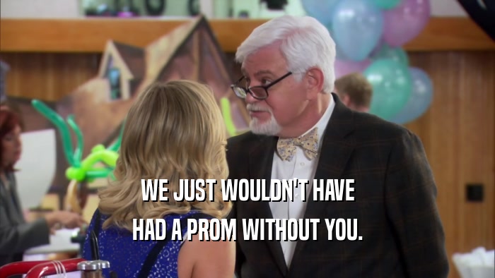 WE JUST WOULDN'T HAVE HAD A PROM WITHOUT YOU. 