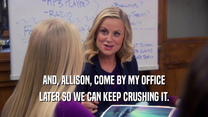 AND, ALLISON, COME BY MY OFFICE LATER SO WE CAN KEEP CRUSHING IT. 