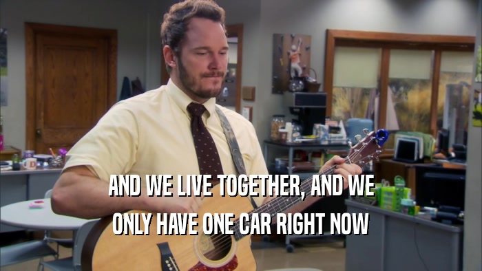 AND WE LIVE TOGETHER, AND WE ONLY HAVE ONE CAR RIGHT NOW 