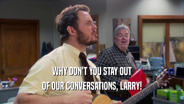 WHY DON'T YOU STAY OUT OF OUR CONVERSATIONS, LARRY! 