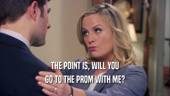 THE POINT IS, WILL YOU GO TO THE PROM WITH ME? 