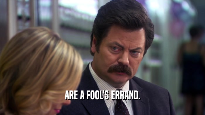 ARE A FOOL'S ERRAND.  