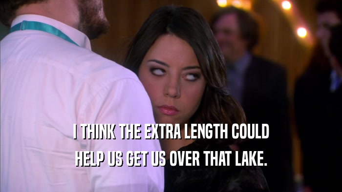 I THINK THE EXTRA LENGTH COULD HELP US GET US OVER THAT LAKE. 
