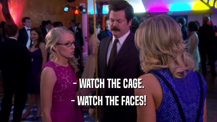 - WATCH THE CAGE. - WATCH THE FACES! 
