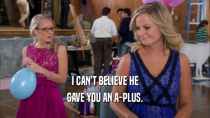 I CAN'T BELIEVE HE GAVE YOU AN A-PLUS. 
