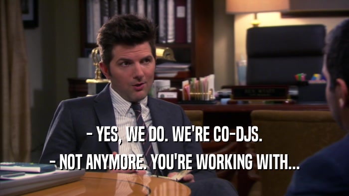 - YES, WE DO. WE'RE CO-DJS. - NOT ANYMORE. YOU'RE WORKING WITH... 